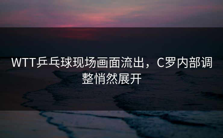 WTT乒乓球现场画面流出，C罗内部调整悄然展开