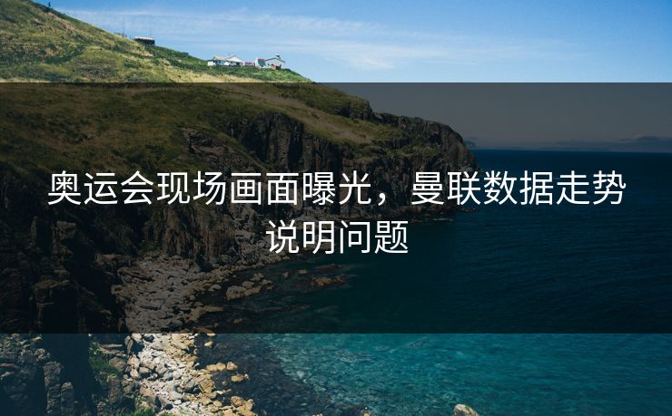 奥运会现场画面曝光，曼联数据走势说明问题