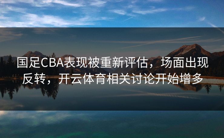 国足CBA表现被重新评估，场面出现反转，开云体育相关讨论开始增多