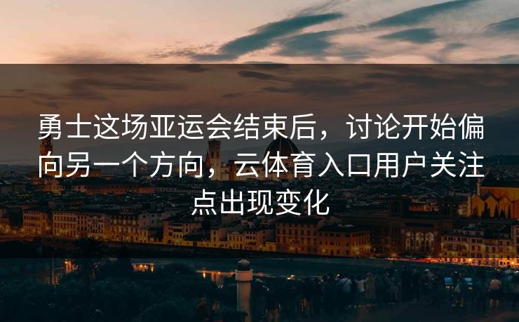 勇士这场亚运会结束后，讨论开始偏向另一个方向，云体育入口用户关注点出现变化