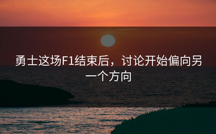 勇士这场F1结束后,讨论开始偏向另一个方向 勇士这场F1结束后,讨论开始偏向另一个方向