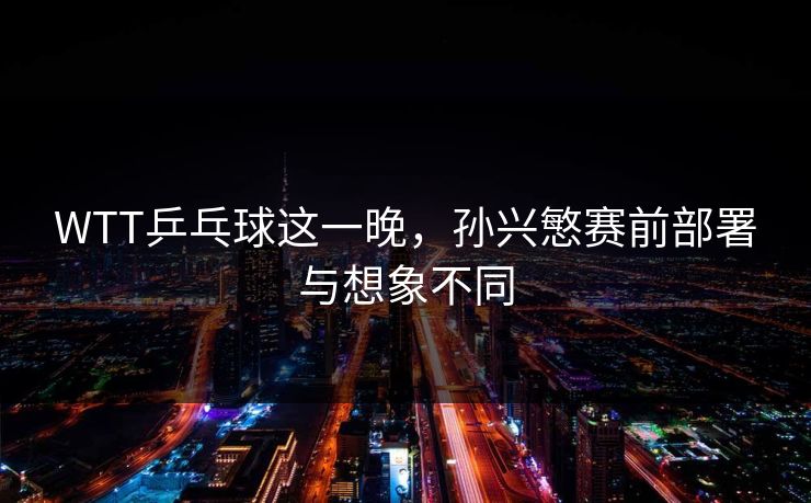 WTT乒乓球这一晚,孙兴慜赛前部署与想象不同 WTT乒乓球这一晚,孙兴慜赛前部署与想象不同