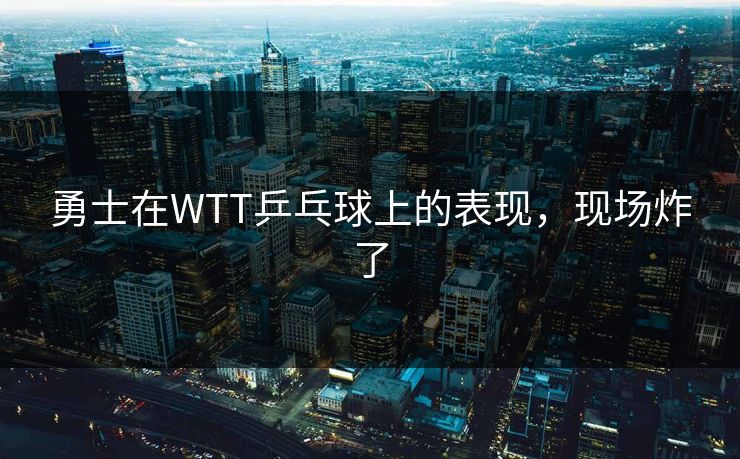 勇士在WTT乒乓球上的表现，现场炸了